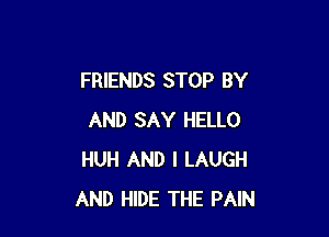 FRIENDS STOP BY

AND SAY HELLO
HUH AND I LAUGH
AND HIDE THE PAIN