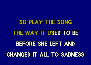 SO PLAY THE SONG
THE WAY IT USED TO BE
BEFORE SHE LEFT AND
CHANGED IT ALL T0 SADNESS