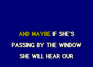 AND MAYBE IF SHE'S
PASSING BY THE WINDOW
SHE WILL HEAR OUR