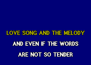 LOVE SONG AND THE MELODY
AND EVEN IF THE WORDS
ARE NOT SO TENDER