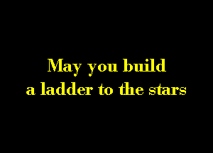 May you build

a ladder to the stars