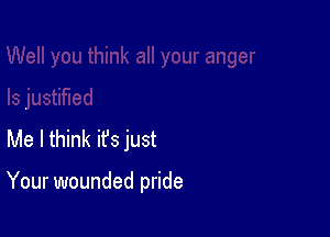 Me I think ifs just

Your wounded pride