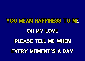 YOU MEAN HAPPINESS TO ME

OH MY LOVE
PLEASE TELL ME WHEN
EVERY MOMENT'S A DAY