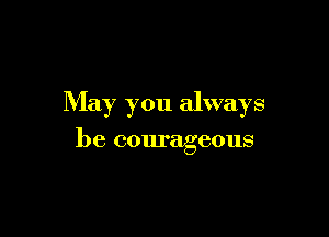 May you always

be courageous