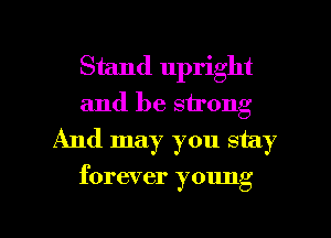 Stand upright
and be strong
And may you stay

forever young

g