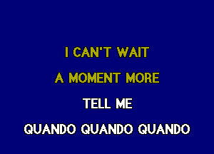 I CAN'T WAIT

A MOMENT MORE
TELL ME
QUANDO QUANDO GUANDO