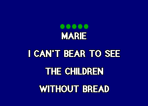 MARIE

I CAN'T BEAR TO SEE
THE CHILDREN
WITHOUT BREAD
