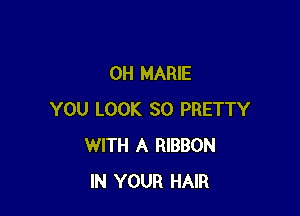 0H MARIE

YOU LOOK SO PRETTY
WITH A RIBBON
IN YOUR HAIR