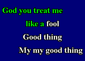 God you treat me
like a fool

Good thing

My my good thing