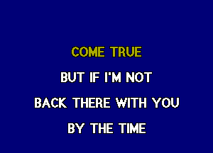 COME TRUE

BUT IF I'M NOT
BACK THERE WITH YOU
BY THE TIME