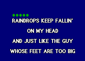 RAINDROPS KEEP FALLIN'
ON MY HEAD
AND JUST LIKE THE GUY
WHOSE FEET ARE T00 BIG