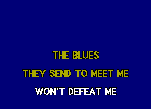 THE BLUES
THEY SEND TO MEET ME
WON'T DEFEAT ME