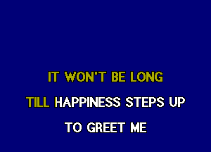 IT WON'T BE LONG
TILL HAPPINESS STEPS UP
TO GREET ME