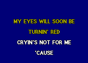 MY EYES WILL SOON BE

TURNIN' RED
CRYIN'S NOT FOR ME
'CAUSE