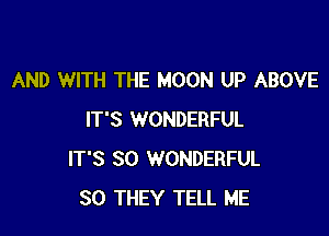 AND WITH THE MOON UP ABOVE

IT'S WONDERFUL
IT'S SO WONDERFUL
SO THEY TELL ME