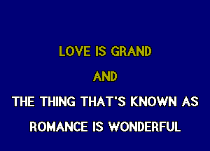 LOVE IS GRAND

AND
THE THING THAT'S KNOWN AS
ROMANCE IS WONDERFUL