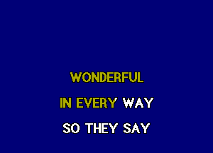 WONDERFUL
IN EVERY WAY
SO THEY SAY
