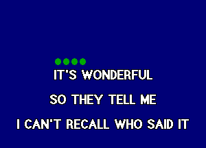 IT'S WONDERFUL
SO THEY TELL ME
I CAN'T RECALL WHO SAID IT