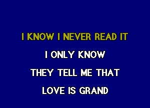 I KNOW I NEVER READ IT

I ONLY KNOW
THEY TELL ME THAT
LOVE IS GRAND