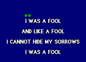 I WAS A FOOL

AND LIKE A FOOL
I CANNOT HIDE MY SORROWS
I WAS A FOOL