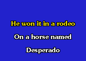 He won it in a rodeo

On a horse named

Desperado