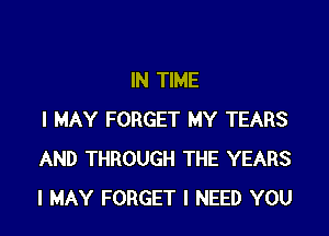 IN TIME

I MAY FORGET MY TEARS
AND THROUGH THE YEARS
I MAY FORGET I NEED YOU