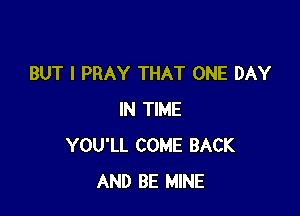 BUT I PRAY THAT ONE DAY

IN TIME
YOU'LL COME BACK
AND BE MINE