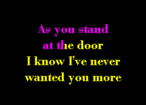 As you stand
at the door
I know I've never

wanted you more

g