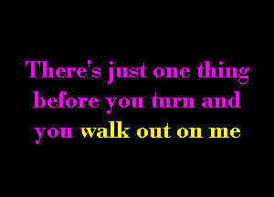 There's just one thing
before you turn and
you walk out 011 me
