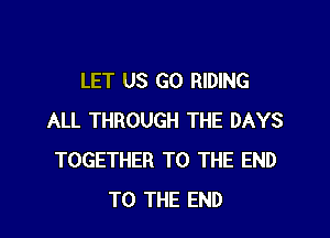 LET US GO RIDING

ALL THROUGH THE DAYS
TOGETHER TO THE END
TO THE END