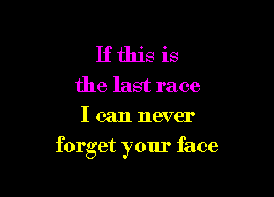 If this is
the last race
I can never

forget your face