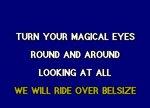 TURN YOUR MAGICAL EYES
ROUND AND AROUND
LOOKING AT ALL
WE WILL RIDE OVER BELSIZE