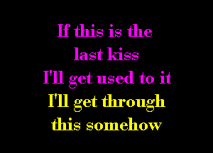 If this is the
last kiss

I'll get used to it
I'll get through

this somehow