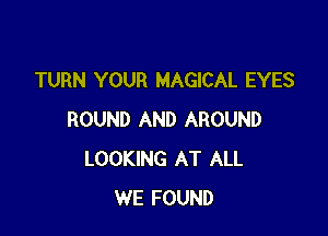 TURN YOUR MAGICAL EYES

ROUND AND AROUND
LOOKING AT ALL
WE FOUND
