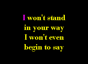 I won't stand
in your way
I won't even

begm to say