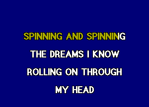 SPINNING AND SPINNING

THE DREAMS I KNOW
ROLLING 0N THROUGH
MY HEAD