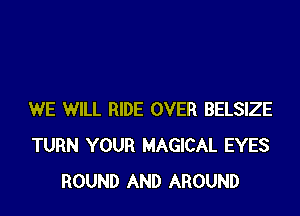 WE WILL RIDE OVER BELSIZE
TURN YOUR MAGICAL EYES
ROUND AND AROUND