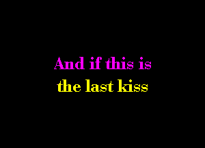 And ifthis is

the last kiss