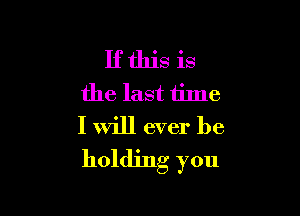 If this is
the last time

I Will ever be
holding you