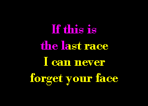 If this is
the last race
I can never

forget your face