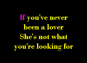 If you've never
been a lover
She's not what

you're looking for

g