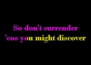 So don't surrender
'cos you might discover