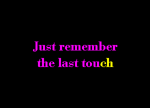 Just remember

the last touch