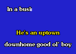 He's an uptown

downhome good of boy