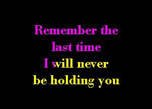 Remember the
last time

I Will never
be holding you