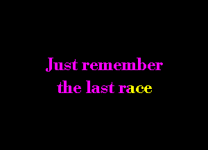Just remember

the last race