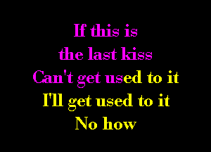 If this is
the last kiss

Can't get used to it
I'll get used to it
No how