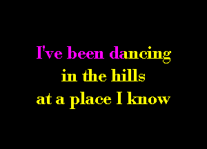 I've been dancing
in the bills

at a place I know

g