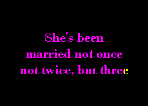 She's been

married not once
not twice, but three