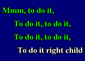 Mmm, to do it,
To do it, to do it,

To do it, to do it,
To do it right child